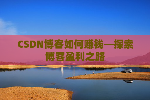 CSDN博客如何赚钱—探索博客盈利之路